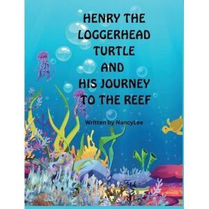 Henry the Loggerhead Turtle and His Journey to the Reef -- Nancy Lee